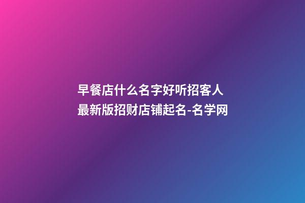 早餐店什么名字好听招客人 最新版招财店铺起名-名学网-第1张-店铺起名-玄机派